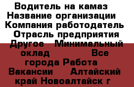 Водитель на камаз › Название организации ­ Компания-работодатель › Отрасль предприятия ­ Другое › Минимальный оклад ­ 35 000 - Все города Работа » Вакансии   . Алтайский край,Новоалтайск г.